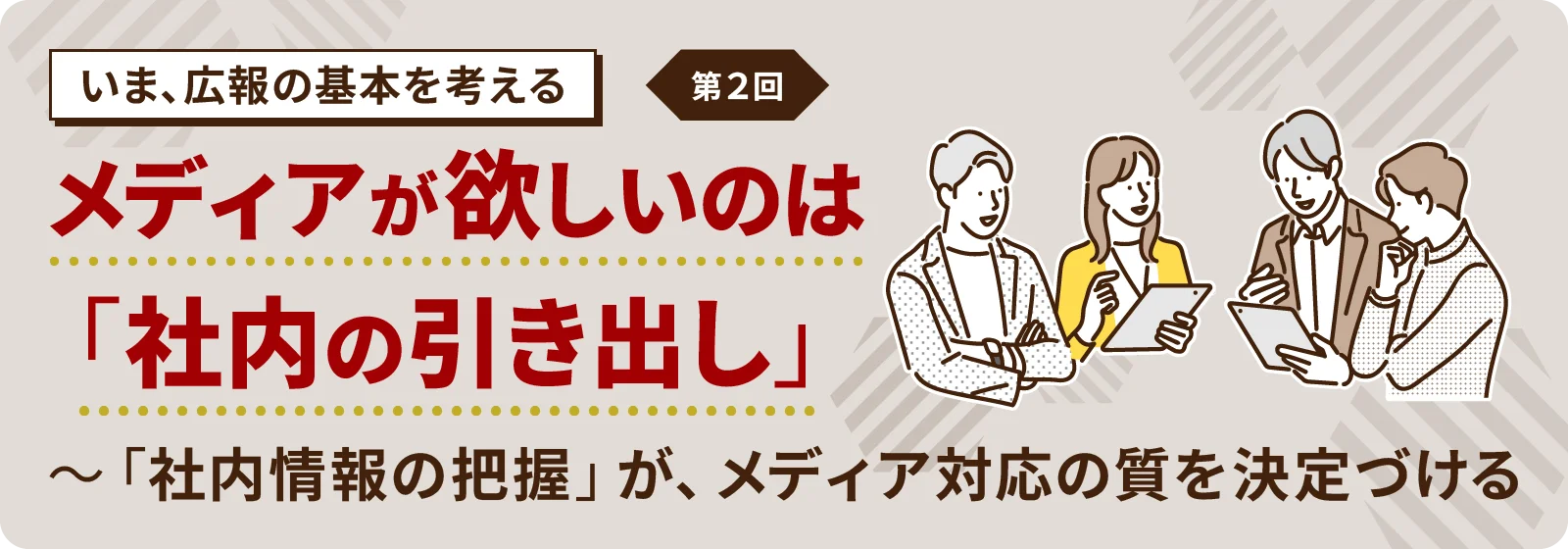 【いま、広報の基本を考える】第2回 メディアが欲しいのは「社内の引き出し」 ～「社内情報の把握」が、メディア対応の質を決定づける