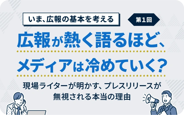 【いま、広報の基本を考える】第1回／全5回 広報が熱く語るほど、メディアは冷めていく？ 現場ライターが明かす、プレスリリースが無視される本当の理由