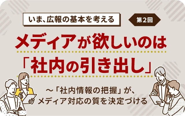 【いま、広報の基本を考える】第2回／全5回 メディアが欲しいのは社内の引き出し
