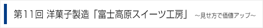 第11回 洋菓子製造「富士高原スイーツ工房」〜見せ方で価値アップ〜